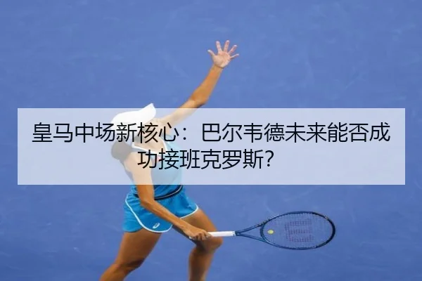 皇马中场新核心：巴尔韦德未来能否成功接班克罗斯？